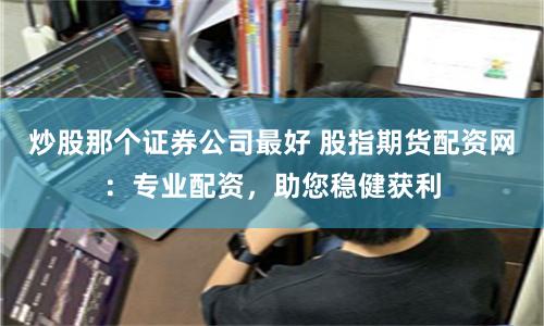 炒股那个证券公司最好 股指期货配资网：专业配资，助您稳健获利