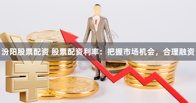汾阳股票配资 股票配资利率：把握市场机会，合理融资