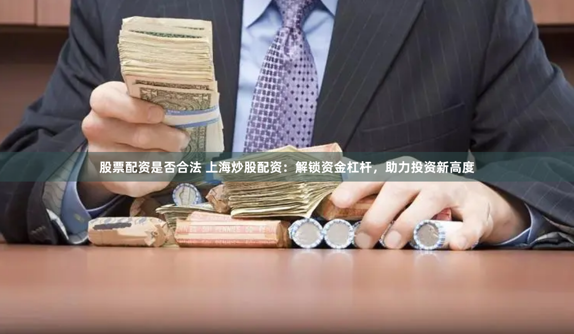 股票配资是否合法 上海炒股配资：解锁资金杠杆，助力投资新高度