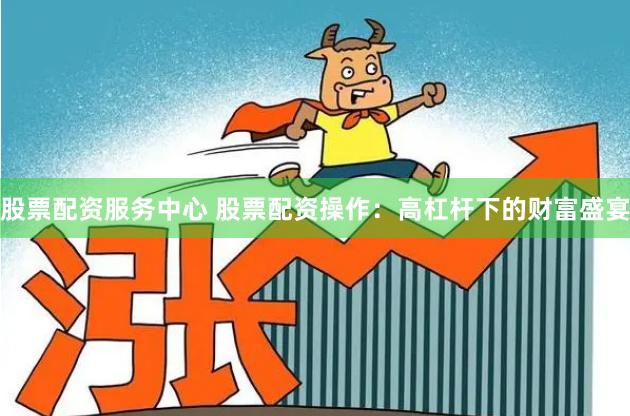 股票配资服务中心 股票配资操作：高杠杆下的财富盛宴