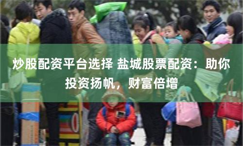 炒股配资平台选择 盐城股票配资：助你投资扬帆，财富倍增