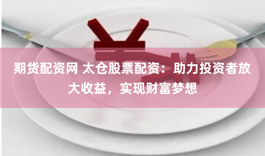 期货配资网 太仓股票配资：助力投资者放大收益，实现财富梦想