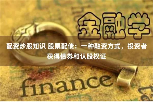 配资炒股知识 股票配债：一种融资方式，投资者获得债券和认股权证