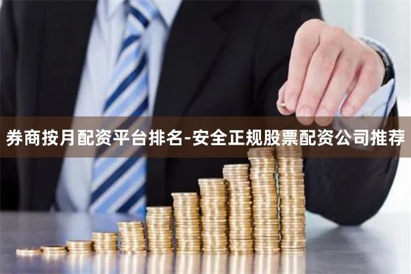 券商按月配资平台排名-安全正规股票配资公司推荐