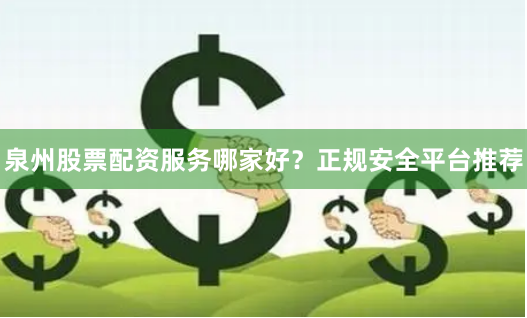 泉州股票配资服务哪家好？正规安全平台推荐