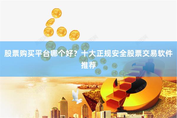 股票购买平台哪个好？十大正规安全股票交易软件推荐