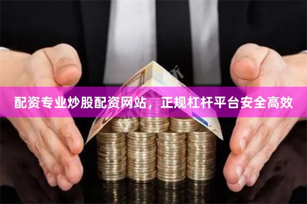 配资专业炒股配资网站，正规杠杆平台安全高效