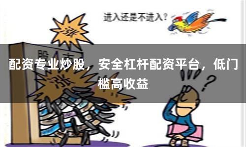 配资专业炒股，安全杠杆配资平台，低门槛高收益