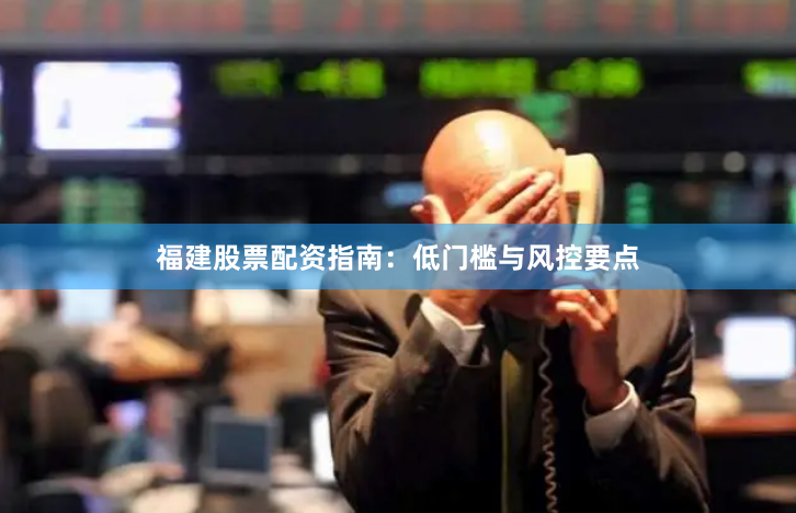福建股票配资指南：低门槛与风控要点
