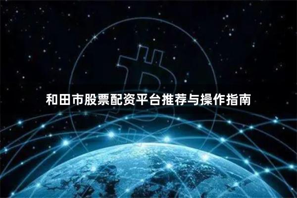 和田市股票配资平台推荐与操作指南